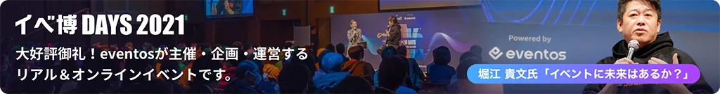 大好評御礼! eventosが主催・企画・運営するリアル&オンラインイベントです。 イベ博DAYS 2021 堀江 貴文氏「イベントに未来はあるか?」